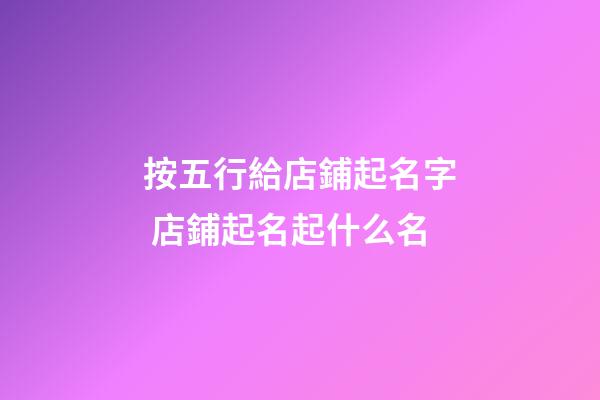 按五行給店鋪起名字 店鋪起名起什么名